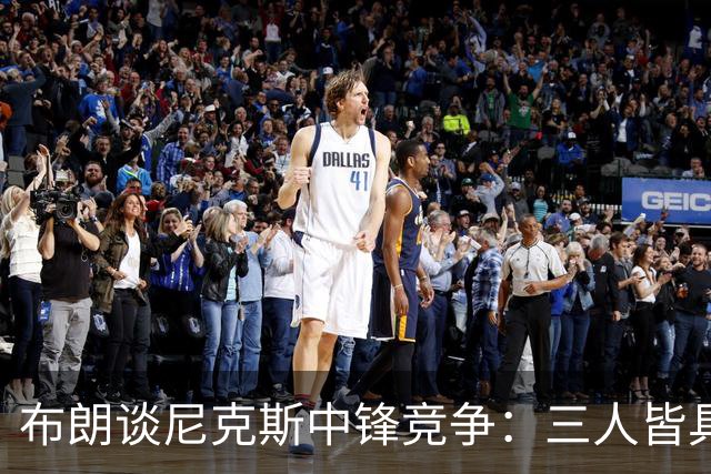 布朗谈尼克斯中锋竞争：三人皆具NBA水平，抉择艰难